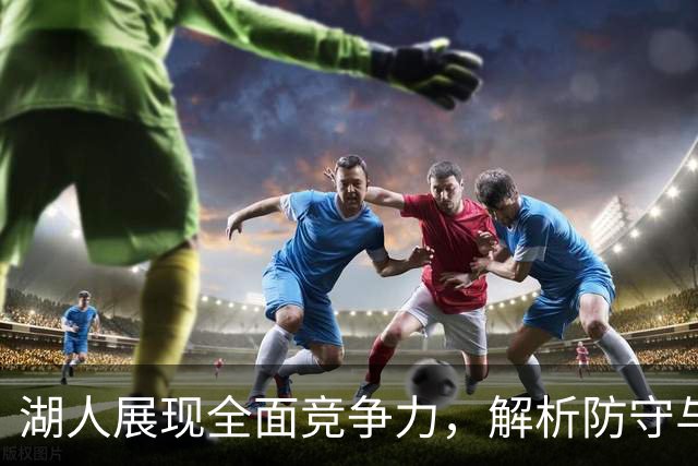 湖人展现全面竞争力，解析防守与篮板优势的关键性